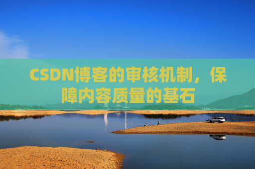 CSDN博客的审核机制,保障内容质量的基石 CSDN博客的审核机制,保障内容质量的基石